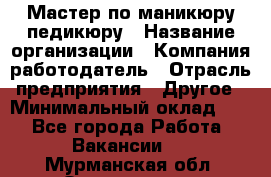 Мастер по маникюру-педикюру › Название организации ­ Компания-работодатель › Отрасль предприятия ­ Другое › Минимальный оклад ­ 1 - Все города Работа » Вакансии   . Мурманская обл.,Оленегорск г.